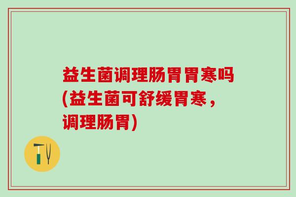 益生菌调理肠胃胃寒吗(益生菌可舒缓胃寒,调理肠胃) 益生菌调理肠胃胃寒吗(益生菌可舒缓胃寒,调理肠胃)