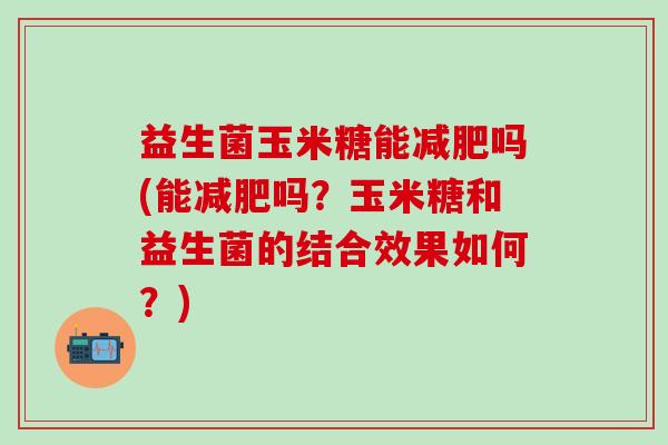 益生菌玉米糖能减肥吗(能减肥吗？玉米糖和益生菌的结合效果如何？)