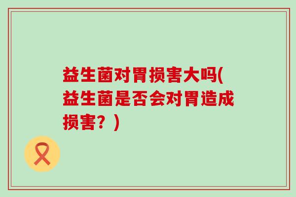 益生菌对胃损害大吗(益生菌是否会对胃造成损害？)
