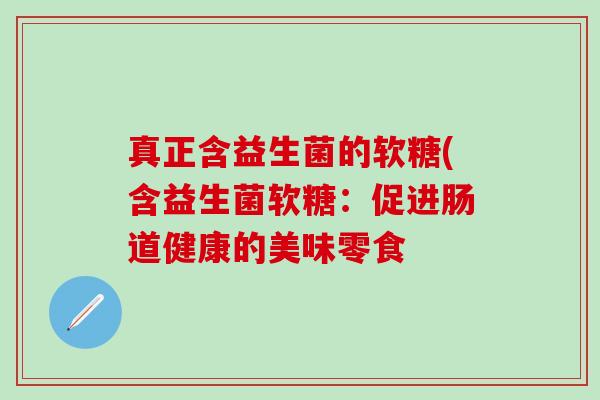 真正含益生菌的软糖(含益生菌软糖：促进肠道健康的美味零食