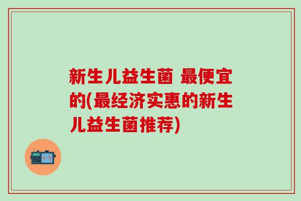 新生儿益生菌 最便宜的(最经济实惠的新生儿益生菌推荐)