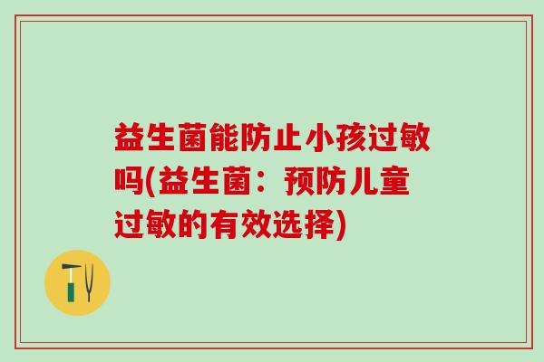 益生菌能防止小孩过敏吗(益生菌：预防儿童过敏的有效选择)