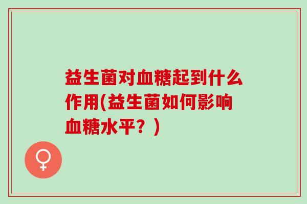 益生菌对血糖起到什么作用(益生菌如何影响血糖水平？)