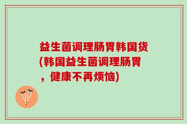 益生菌调理肠胃韩国货(韩国益生菌调理肠胃，健康不再烦恼)