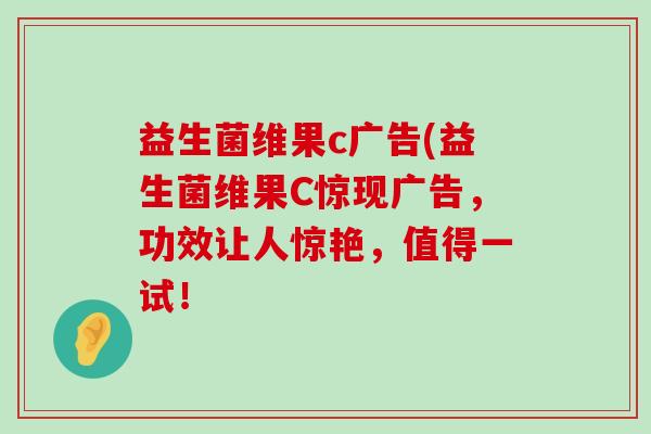 益生菌维果c广告(益生菌维果C惊现广告,功效让人惊艳,值得一试! 益生菌维果c广告(益生菌维果C惊现广告,功效让人惊艳,值得一试!