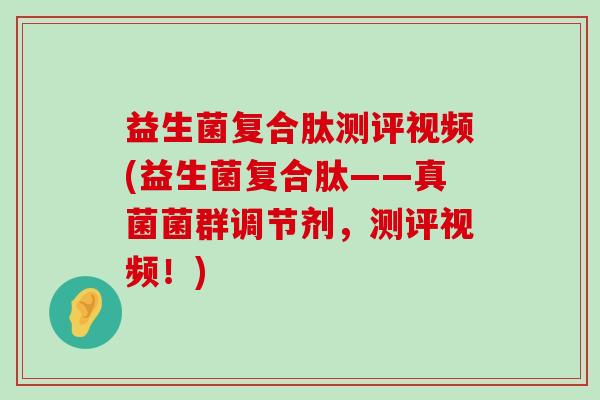 益生菌复合肽测评视频(益生菌复合肽——真菌菌群调节剂,测评视频!) 益生菌复合肽测评视频(益生菌复合肽——真菌菌群调节剂,测评视频!)