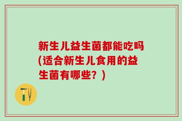 新生儿益生菌都能吃吗(适合新生儿食用的益生菌有哪些？)