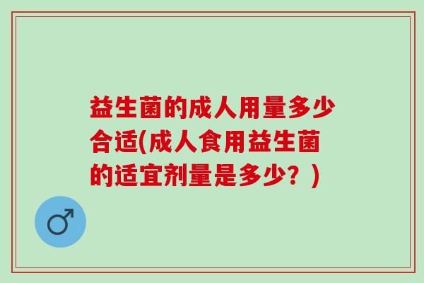 益生菌的成人用量多少合适(成人食用益生菌的适宜剂量是多少？)