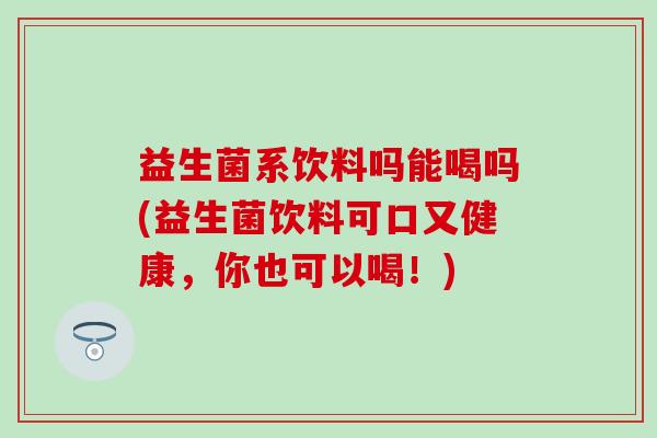 益生菌系饮料吗能喝吗(益生菌饮料可口又健康，你也可以喝！)
