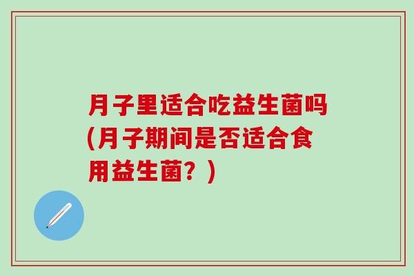 月子里适合吃益生菌吗(月子期间是否适合食用益生菌？)