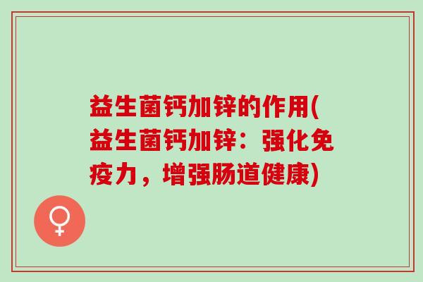 益生菌钙加锌的作用(益生菌钙加锌：强化免疫力，增强肠道健康)