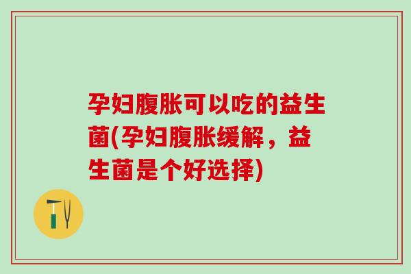 孕妇腹胀可以吃的益生菌(孕妇腹胀缓解，益生菌是个好选择)
