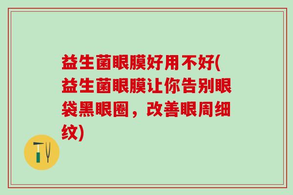 益生菌眼膜好用不好(益生菌眼膜让你告别眼袋黑眼圈，改善眼周细纹)