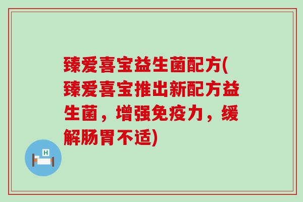 臻爱喜宝益生菌配方(臻爱喜宝推出新配方益生菌,增强力,缓解肠胃不适) 臻爱喜宝益生菌配方(臻爱喜宝推出新配方益生菌,增强力,缓解肠胃不适)