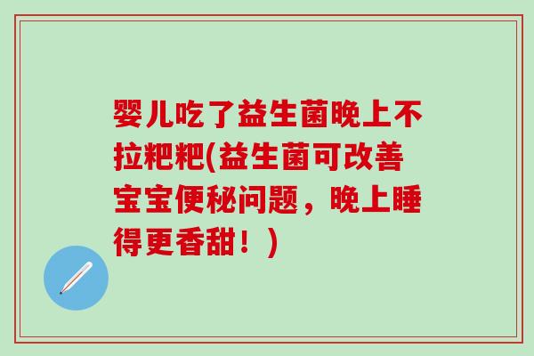 婴儿吃了益生菌晚上不拉粑粑(益生菌可改善宝宝便秘问题，晚上睡得更香甜！)