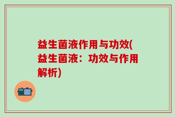 益生菌液作用与功效(益生菌液：功效与作用解析)