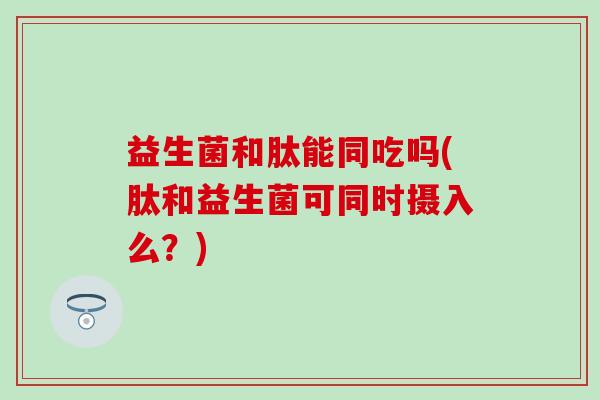 益生菌和肽能同吃吗(肽和益生菌可同时摄入么？)
