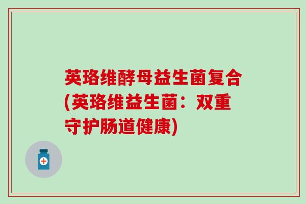 英珞维酵母益生菌复合(英珞维益生菌：双重守护肠道健康)