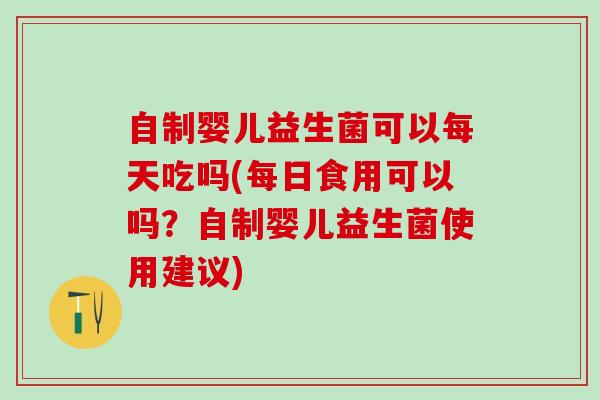 自制婴儿益生菌可以每天吃吗(每日食用可以吗?自制婴儿益生菌使用建议) 自制婴儿益生菌可以每天吃吗(每日食用可以吗?自制婴儿益生菌使用建议)