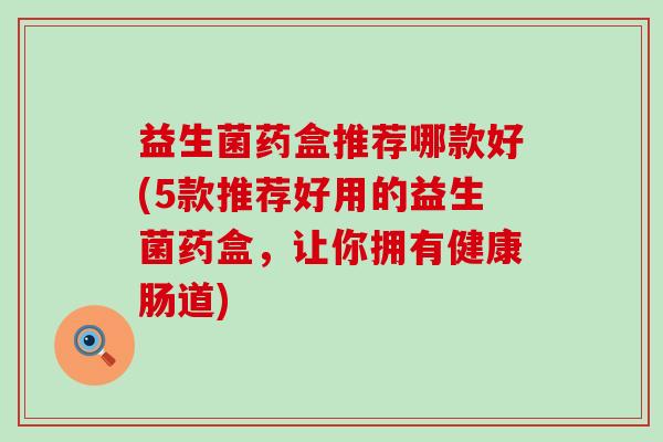 益生菌药盒推荐哪款好(5款推荐好用的益生菌药盒，让你拥有健康肠道)