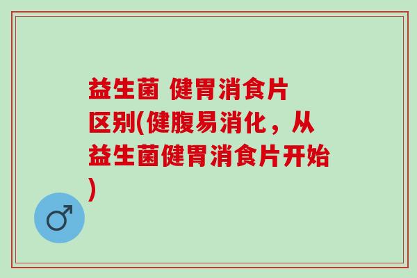 益生菌 健胃消食片 区别(健腹易消化,从益生菌健胃消食片开始) 益生菌 健胃消食片 区别(健腹易消化,从益生菌健胃消食片开始)