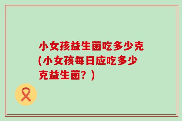 小女孩益生菌吃多少克(小女孩每日应吃多少克益生菌？)