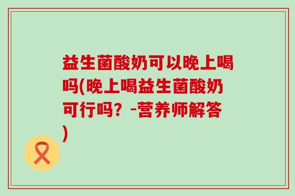 益生菌酸奶可以晚上喝吗(晚上喝益生菌酸奶可行吗?-营养师解答) 益生菌酸奶可以晚上喝吗(晚上喝益生菌酸奶可行吗?-营养师解答)