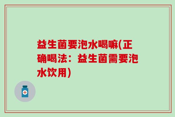 益生菌要泡水喝嘛(正确喝法：益生菌需要泡水饮用)
