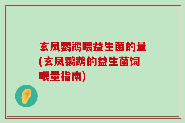 玄凤鹦鹉喂益生菌的量(玄凤鹦鹉的益生菌饲喂量指南)