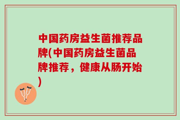 中国药房益生菌推荐品牌(中国药房益生菌品牌推荐，健康从肠开始)