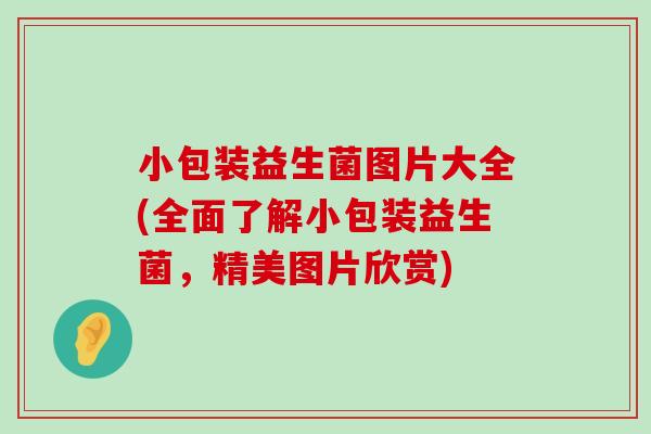 小包装益生菌图片大全(全面了解小包装益生菌，精美图片欣赏)