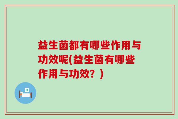 益生菌都有哪些作用与功效呢(益生菌有哪些作用与功效？)