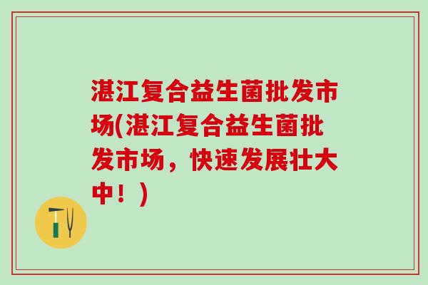 湛江复合益生菌批发市场(湛江复合益生菌批发市场，快速发展壮大中！)