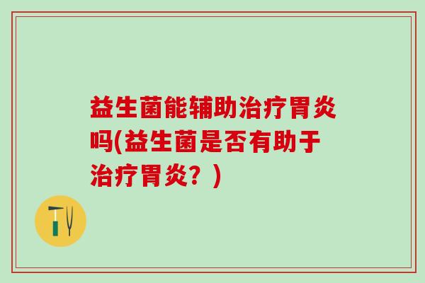 益生菌能辅助吗(益生菌是否有助于?) 益生菌能辅助吗(益生菌是否有助于?)