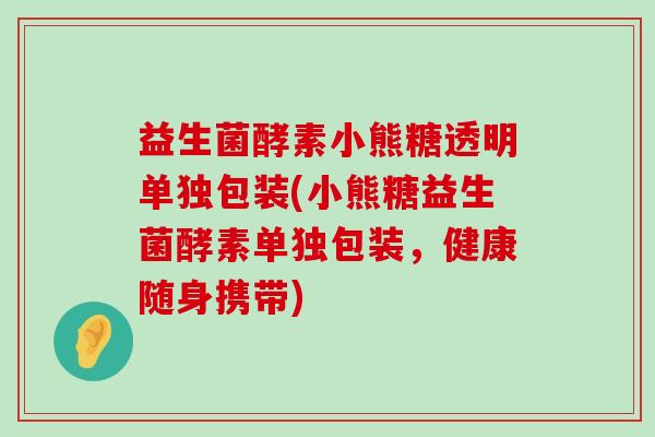 益生菌酵素小熊糖透明单独包装(小熊糖益生菌酵素单独包装，健康随身携带)
