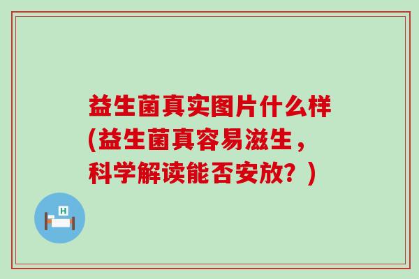 益生菌真实图片什么样(益生菌真容易滋生，科学解读能否安放？)