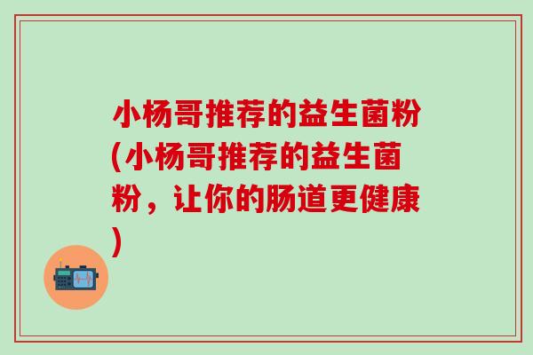 小杨哥推荐的益生菌粉(小杨哥推荐的益生菌粉，让你的肠道更健康)