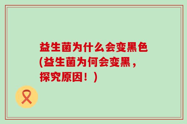 益生菌为什么会变黑色(益生菌为何会变黑，探究原因！)