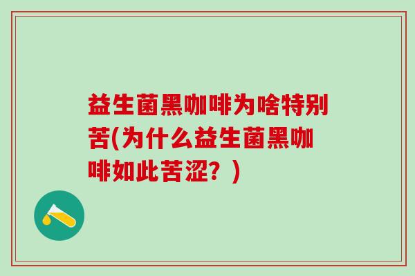 益生菌黑咖啡为啥特别苦(为什么益生菌黑咖啡如此苦涩？)