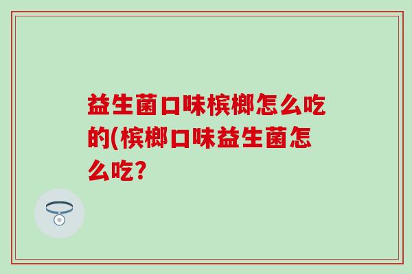 益生菌口味槟榔怎么吃的(槟榔口味益生菌怎么吃？
