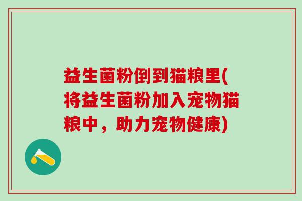 益生菌粉倒到猫粮里(将益生菌粉加入宠物猫粮中，助力宠物健康)