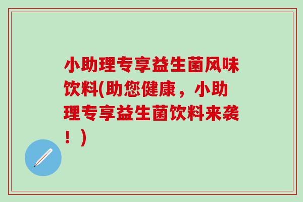 小助理专享益生菌风味饮料(助您健康,小助理专享益生菌饮料来袭!) 小助理专享益生菌风味饮料(助您健康,小助理专享益生菌饮料来袭!)