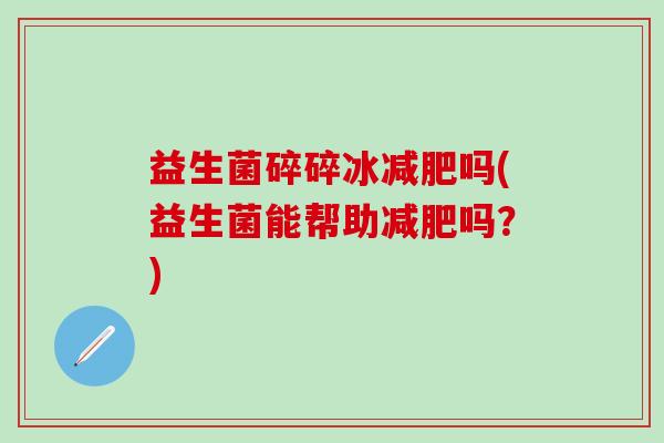 益生菌碎碎冰减肥吗(益生菌能帮助减肥吗？)