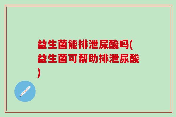 益生菌能排泄尿酸吗(益生菌可帮助排泄尿酸)