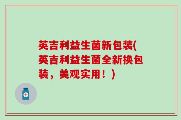 英吉利益生菌新包装(英吉利益生菌全新换包装，美观实用！)
