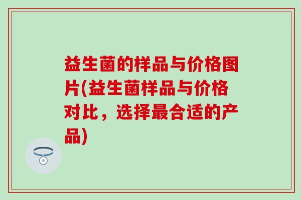 益生菌的样品与价格图片(益生菌样品与价格对比，选择最合适的产品)