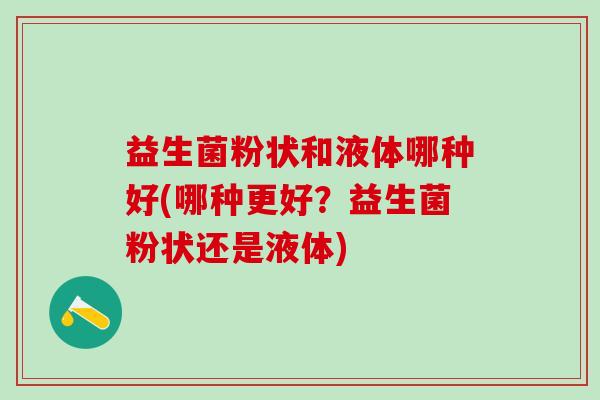 益生菌粉状和液体哪种好(哪种更好？益生菌粉状还是液体)