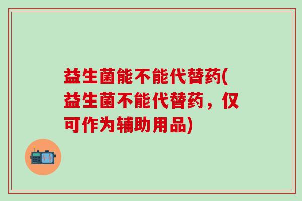 益生菌能不能代替药(益生菌不能代替药，仅可作为辅助用品)