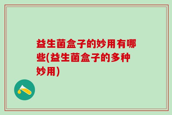 益生菌盒子的妙用有哪些(益生菌盒子的多种妙用)