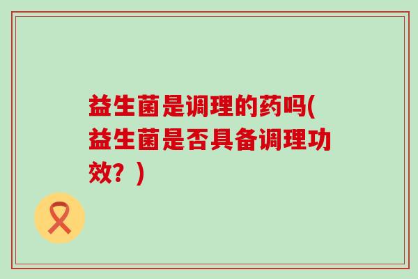 益生菌是调理的药吗(益生菌是否具备调理功效？)